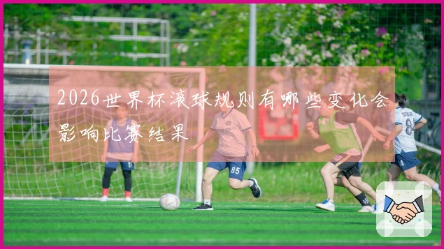 2026世界杯滚球规则有哪些变化会影响比赛结果