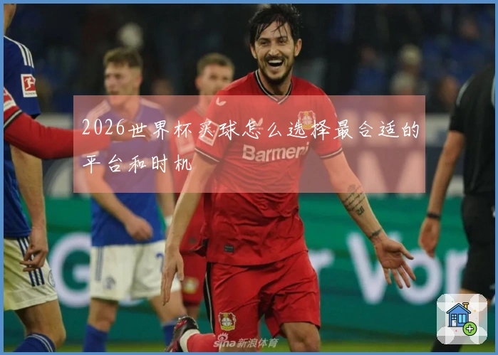 2026世界杯买球怎么选择最合适的平台和时机