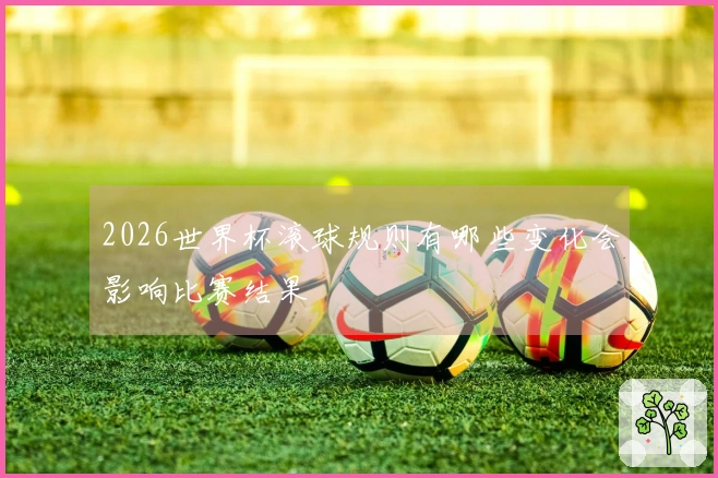 2026世界杯滚球规则有哪些变化会影响比赛结果