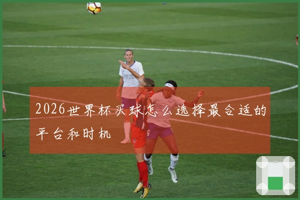 2026世界杯买球怎么选择最合适的平台和时机
